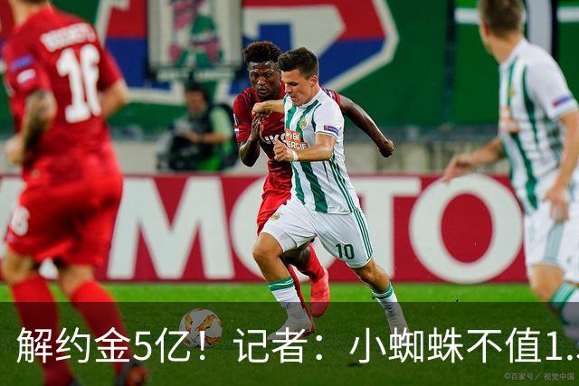 解约金5亿！记者：小蜘蛛不值1.5亿，只有姆哈、亚马尔、奥利塞值